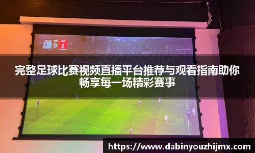 完整足球比赛视频直播平台推荐与观看指南助你畅享每一场精彩赛事