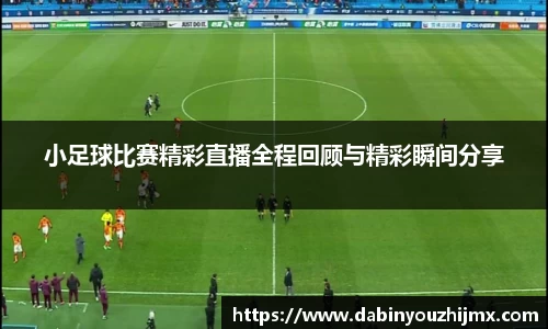 小足球比赛精彩直播全程回顾与精彩瞬间分享