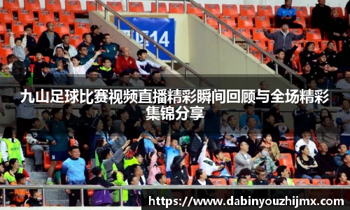 九山足球比赛视频直播精彩瞬间回顾与全场精彩集锦分享