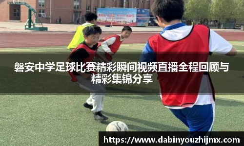 磐安中学足球比赛精彩瞬间视频直播全程回顾与精彩集锦分享