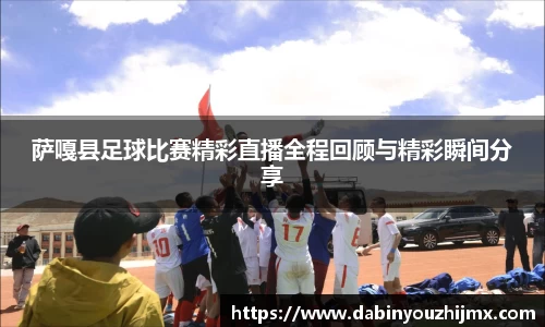 萨嘎县足球比赛精彩直播全程回顾与精彩瞬间分享