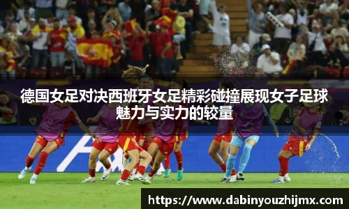 德国女足对决西班牙女足精彩碰撞展现女子足球魅力与实力的较量